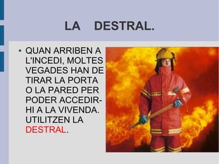 LA DESTRAL.
● QUAN ARRIBEN A
L'INCEDI, MOLTES
VEGADES HAN DE
TIRAR LA PORTA
O LA PARED PER
PODER ACCEDIR-
HI A LA VIVENDA.
UTILITZEN LA
DESTRAL.
 