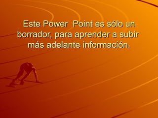 Este Power  Point es sólo un borrador, para aprender a subir  más adelante información. 