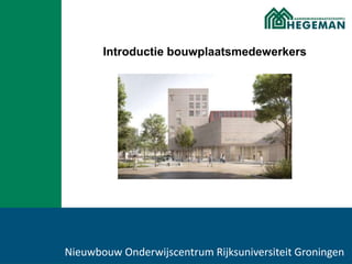 Nieuwbouw Onderwijscentrum Rijksuniversiteit Groningen
Introductie bouwplaatsmedewerkers
 