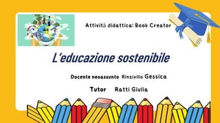 Attività didattica: Book Creator
Docente neoassunto Rinzivillo Gessica
Tutor Ratti Giulia
L’educazione sostenibile
 