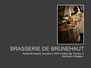 Handcraft brewery, founded in 1890, located near Tournai, in
the South of Belgium.
BRASSERIE DE BRUNEHAUT
 