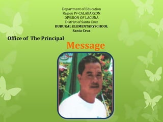 Department of Education 
Region IV-CALABARZON 
DIVISION OF LAGUNA 
District of Santa Cruz 
BUBUKAL ELEMENTARYSCHOOL 
Santa Cruz 
Office of The Principal 
Message 
 