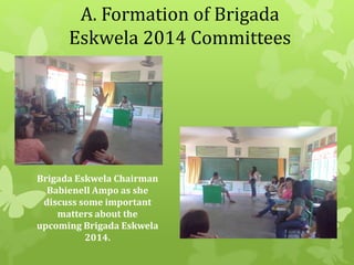 A. Formation of Brigada 
Eskwela 2014 Committees 
Brigada Eskwela Chairman 
Babienell Ampo as she 
discuss some important 
matters about the 
upcoming Brigada Eskwela 
2014. 
 