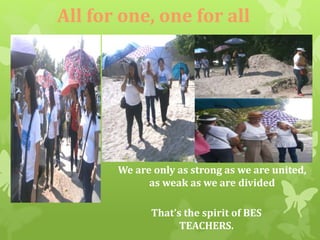 All for one, one for all 
We are only as strong as we are united, 
as weak as we are divided 
That’s the spirit of BES 
TEACHERS. 
 