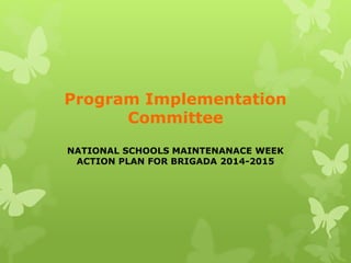 Program Implementation 
Committee 
NATIONAL SCHOOLS MAINTENANACE WEEK 
ACTION PLAN FOR BRIGADA 2014-2015 
 