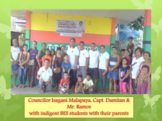 Councilor Isagani Malapaya, Capt. Damitan & 
Mr. Ramos 
with indigent BES students with their parents 
 
