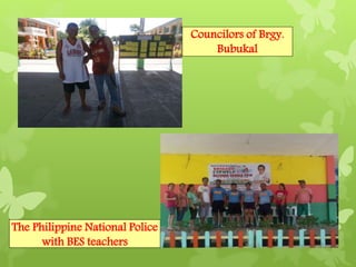 Councilors of Brgy. 
Bubukal 
The Philippine National Police 
with BES teachers 
 