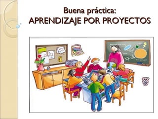 Buena práctica:Buena práctica:
APRENDIZAJE POR PROYECTOSAPRENDIZAJE POR PROYECTOS