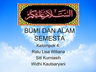 BUMI DAN ALAM
SEMESTA
Kelompok 4:
Ratu Lisa Wiliana
Siti Kurniasih
Widhi Kautsaryani
 