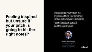 We can guide you through the  
process and help your corporate
venture get what you’re asking for.
Feel free to reach out and  
start the conversation.
Feeling inspired  
but unsure if
your pitch is
going to hit the
right notes?
Thomas Van Halewyck
Founding partner of Bundl
LINKEDIN
EMAIL
 
