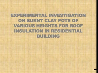 EXPERIMENTAL INVESTIGATION
ON BURNT CLAY POTS OF
VARIOUS HEIGHTS FOR ROOF
INSULATION IN RESIDENTIAL
BUILDING
1
 