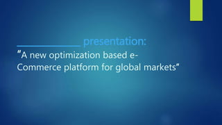 ______________ presentation:
“A new optimization based e-
Commerce platform for global markets”
 