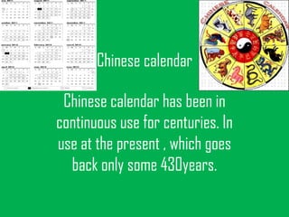 Chinese calendar

 Chinese calendar has been in
continuous use for centuries. In
use at the present , which goes
  back only some 430years.
 