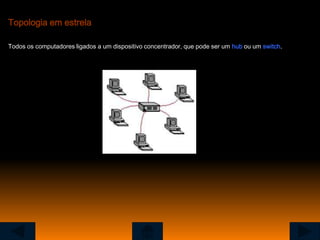 Topologia em estrela

Todos os computadores ligados a um dispositivo concentrador, que pode ser um hub ou um switch.
 