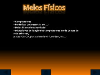 • Computadores
• Periféricos (Impressoras, etc…)
• Meios físicos de transmissão
• Dispositivos de ligação dos computadores à rede (placas de
rede ethernet,
placas PCMCIA, placas de rede wi-fi, modem, etc…)
 