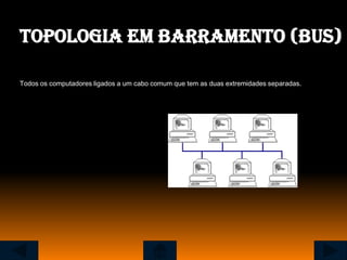 Topologia em barramento (bus)

Todos os computadores ligados a um cabo comum que tem as duas extremidades separadas.
 