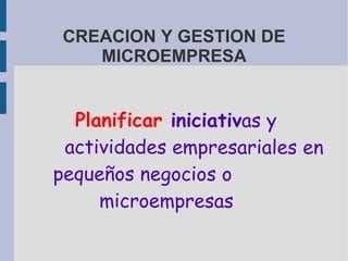 CREACION Y GESTION DE
MICROEMPRESA
Planificar iniciativas y
actividades empresariales en
pequeños negocios o
microempresas
 