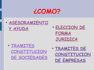 ¿COMO?
●
ASESORAMIENTO
Y AYUDA
●
ELECCION DE
FORMA
JURIDICA
●
TRAMITES DE
CONSTITUCION
DE EMPRESAS
●
TRAMITES
CONSTITUCION
DE SOCIEDADES
 