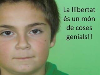 La llibertat
és un món
 de coses
 genials!!
 