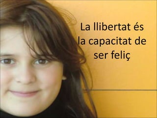 La llibertat és
la capacitat de
    ser feliç
 