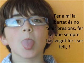 Per a mi la
  llibertat és no
tenir presions, fer
  el que sempre
has vogut fer i ser
       feliç !
 
