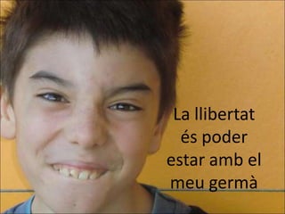 La llibertat
  és poder
estar amb el
meu germà
 