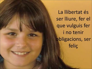 La llibertat és
ser lliure, fer el
que vulguis fer
   i no tenir
obligacions, ser
       feliç
 