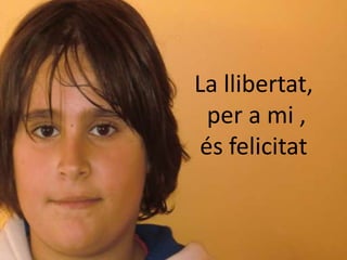 La llibertat,
  per a mi ,
 és felicitat
 