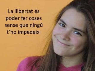 La llibertat és
poder fer coses
sense que ningú
 t’ho impedeixi
 