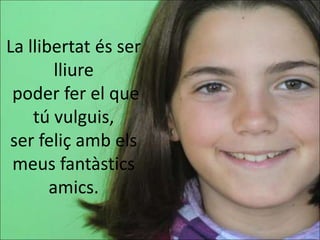 La llibertat és ser
        lliure
 poder fer el que
    tú vulguis,
ser feliç amb els
 meus fantàstics
       amics.
 