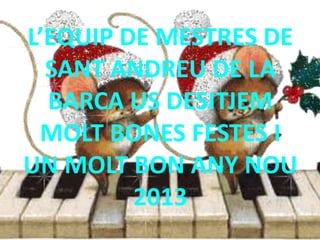 L’EQUIP DE MESTRES DE
  SANT ANDREU DE LA
  BARCA US DESITJEM
 MOLT BONES FESTES I
UN MOLT BON ANY NOU
         2013
 