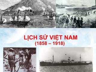 LỊCH SỬ VIỆT NAM
(1858 – 1918)
 
