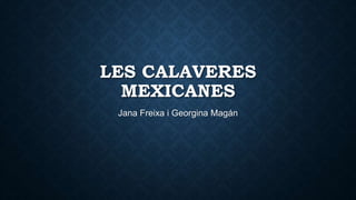 LES CALAVERES
MEXICANES
Jana Freixa i Georgina Magán
 
