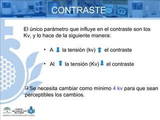 El único parámetro que influye en el contraste son los Kv, y lo hace de la siguiente manera: A  la tensión (kv)  el contraste Al  la tensión (Kv)  el contraste  Se necesita cambiar como mínimo  4 kv  para que sean perceptibles los cambios. CONTRASTE 