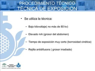 Se utiliza la técnica: Bajo kilovoltaje( no más de 80 kv) Elevado mA (grosor del abdomen) Tiempo de exposición muy corto (borrosidad cinética) Rejilla antidifusora ( grosor irradiado) PROCEDIMIENTO TÉCNICO TÉCNICA DE EXPOSICIÓN 