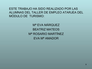 ESTE TRABAJO HA SIDO REALIZADO POR LAS
ALUMNAS DEL TALLER DE EMPLEO ATARJEA DEL
MÓDULO DE TURISMO:
Mª EVA MÁRQUEZ
BEATRIZ MATEOS
Mª ROSARIO MARTÍNEZ
EVA Mª AMADOR

9

 