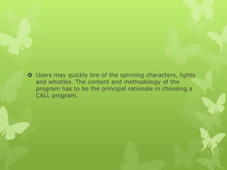  Users may quickly tire of the spinning characters, lights
and whistles. The content and methodology of the
program has to be the principal rationale in choosing a
CALL program.
 