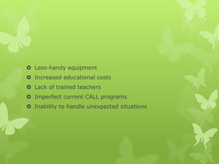  Less-handy equipment
 Increased educational costs
 Lack of trained teachers
 Imperfect current CALL programs
 Inability to handle unexpected situations
 