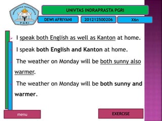 UNIVTAS INDRAPRASTA PGRI
DEWI AFRIYANI 201212500206 X6n
 I speak both English as well as Kanton at home.
 I speak both English and Kanton at home.
 The weather on Monday will be both sunny also
warmer.
 The weather on Monday will be both sunny and
warmer.
EXERCISEmenu
 