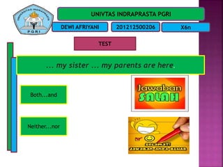 UNIVTAS INDRAPRASTA PGRI
DEWI AFRIYANI 201212500206 X6n
TEST
... my sister ... my parents are here.
Both...and
Neither...nor
 