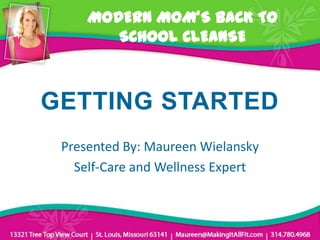 MODERN MOM’S BACK TO
        SCHOOL CLEANSE



GETTING STARTED
 Presented By: Maureen Wielansky
   Self-Care and Wellness Expert
 