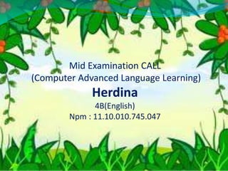 Mid Examination CALL
(Computer Advanced Language Learning)
Herdina
4B(English)
Npm : 11.10.010.745.047
 