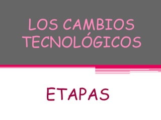 LOS CAMBIOS
TECNOLÓGICOS


  ETAPAS
 