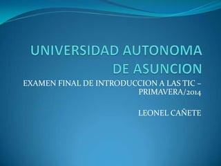 EXAMEN FINAL DE INTRODUCCION A LAS TIC – 
PRIMAVERA/2014 
LEONEL CAÑETE 
 
