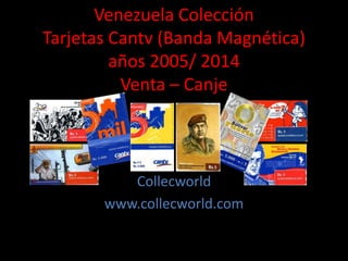 Venezuela Colección
Tarjetas Cantv (Banda Magnética)
años 2005/ 2014
Venta – Canje
Collecworld
www.collecworld.com
 