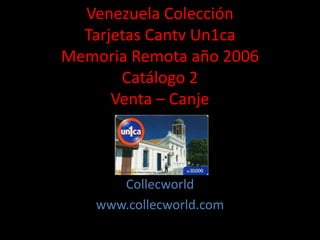 Venezuela Colección
Tarjetas Cantv Un1ca
Memoria Remota año 2006
Catálogo 2
Venta – Canje
Collecworld
www.collecworld.com
 
