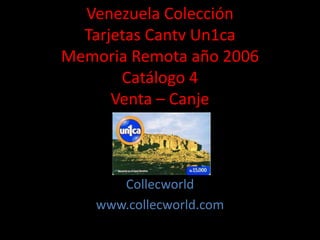 Venezuela Colección
Tarjetas Cantv Un1ca
Memoria Remota año 2006
Catálogo 4
Venta – Canje
Collecworld
www.collecworld.com
 