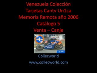 Venezuela Colección
Tarjetas Cantv Un1ca
Memoria Remota año 2006
Catálogo 5
Venta – Canje
Collecworld
www.collecworld.com
 