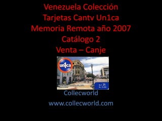 Venezuela Colección
Tarjetas Cantv Un1ca
Memoria Remota año 2007
Catálogo 2
Venta – Canje
Collecworld
www.collecworld.com
 