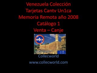 Venezuela Colección
Tarjetas Cantv Un1ca
Memoria Remota año 2008
Catálogo 1
Venta – Canje
Collecworld
www.collecworld.com
 